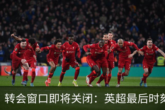 转会窗口即将关闭：英超最后时刻会有怎样的惊喜？