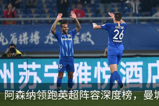 阿森纳领跑英超阵容深度榜，曼城替补差异显著