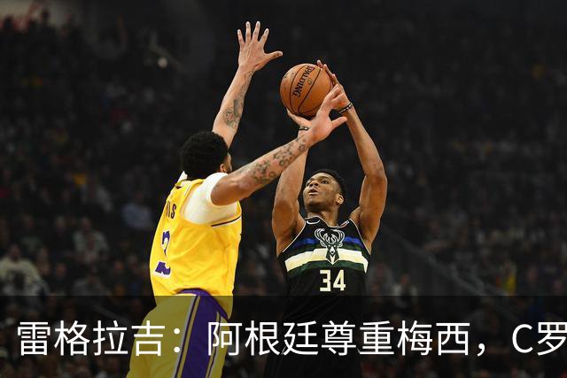 雷格拉吉：阿根廷尊重梅西，C罗在葡萄牙的处境截然不同